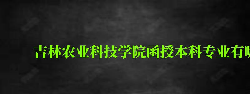 吉林农业科技学院函授本科专业有哪些