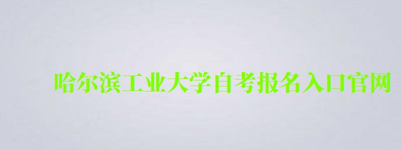 哈尔滨工业大学自考报名入口官网(哈尔滨工业大学自考报名入口官网)