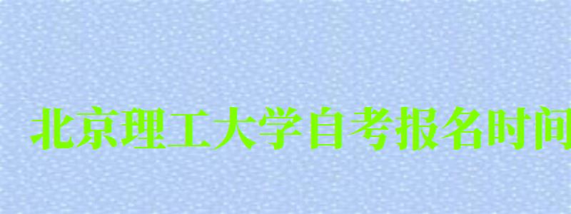 北京理工大学自考报名时间（北京理工大学自考报名时间表）