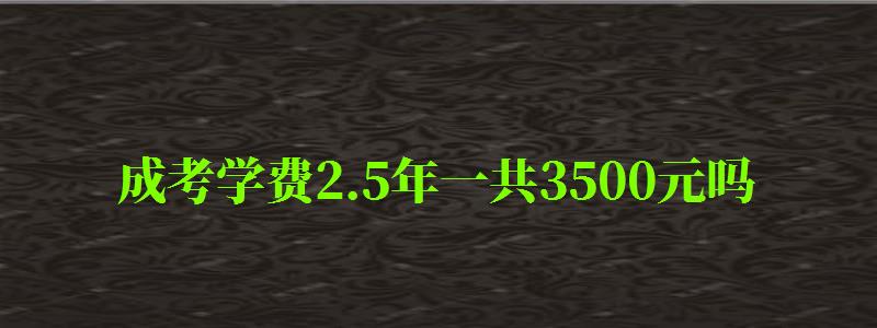 成考学费2.5年一共3500元吗