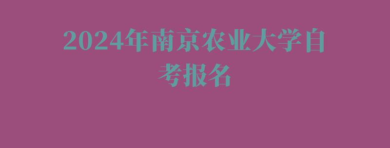 2024年南京农业大学自考报名