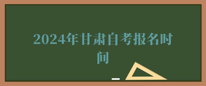 2024年甘肃自考报名时间