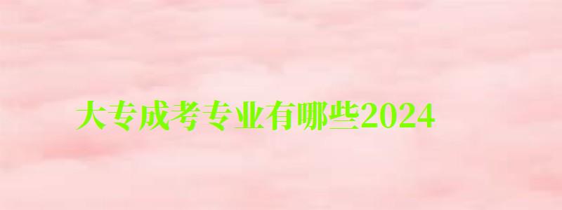 大专成考专业有哪些2024