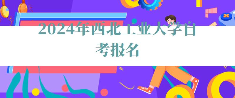 2024年西北工业大学自考报名