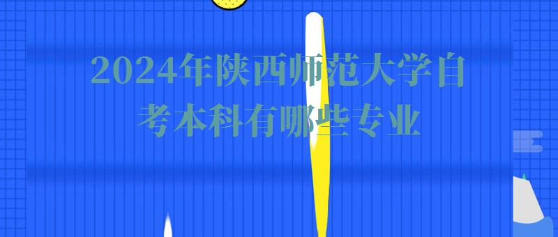 2024年陕西师范大学自考本科有哪些专业