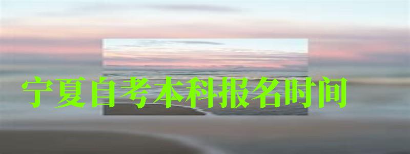 宁夏自考本科报名时间