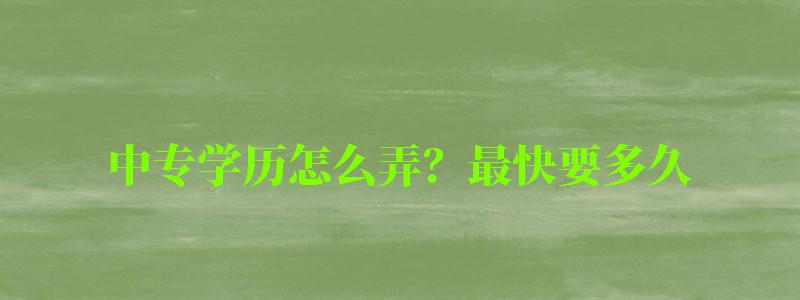 中专学历怎么弄？最快要多久