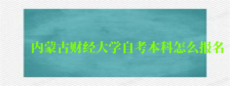 内蒙古财经大学自考本科怎么报名