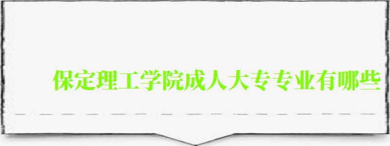 保定理工学院成人大专专业有哪些