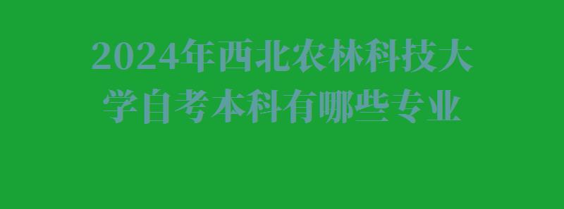 2024年西北农林科技大学自考本科有哪些专业