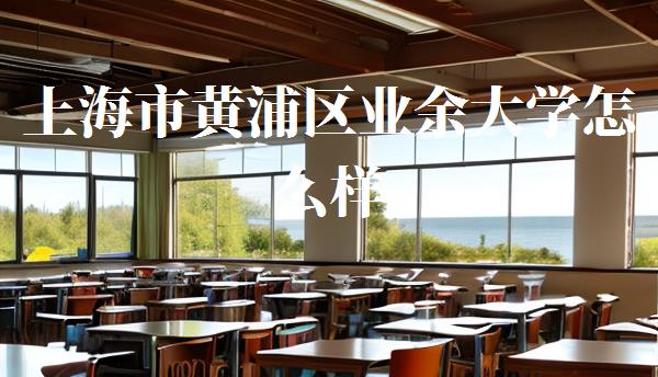 上海市黄浦区业余大学怎么样,黄浦区业余大学官网